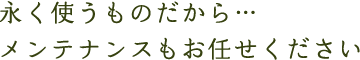 永く使うものだから…メンテナンスもお任せください